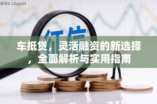 睢宁车抵贷，灵活融资的新选择，全面解析与实用指南