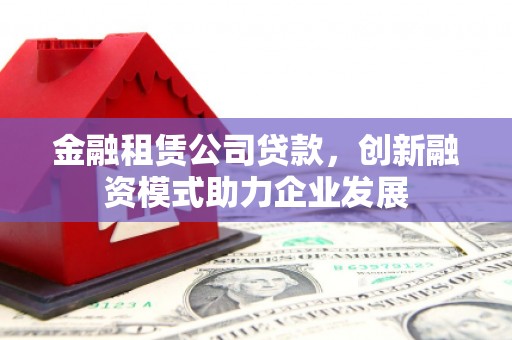 睢宁金融租赁公司贷款，创新融资模式助力企业发展